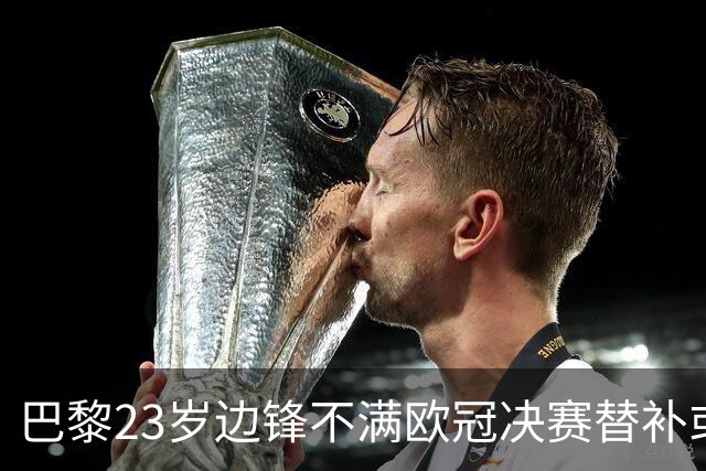 巴黎23岁边锋不满欧冠决赛替补或离队 阿森纳有意引进